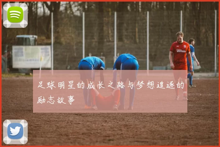 足球明星的成长之路与梦想追逐的励志故事