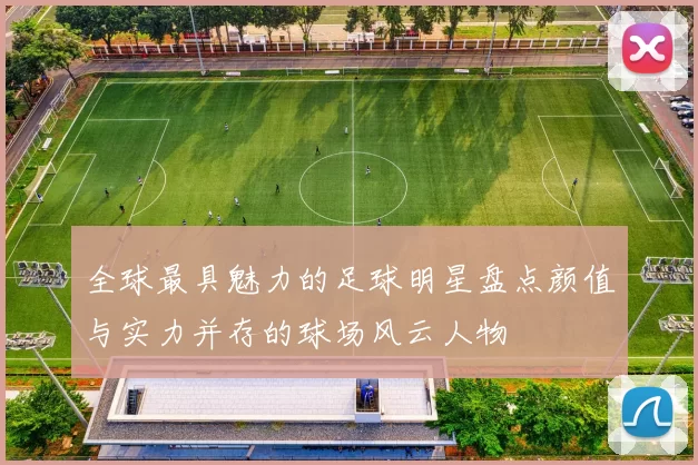 全球最具魅力的足球明星盘点颜值与实力并存的球场风云人物