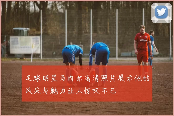 足球明星马内尔高清照片展示他的风采与魅力让人惊叹不已