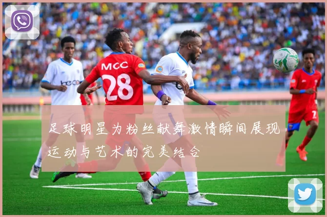 足球明星为粉丝献舞激情瞬间展现运动与艺术的完美结合