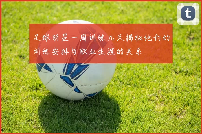 足球明星一周训练几天揭秘他们的训练安排与职业生涯的关系