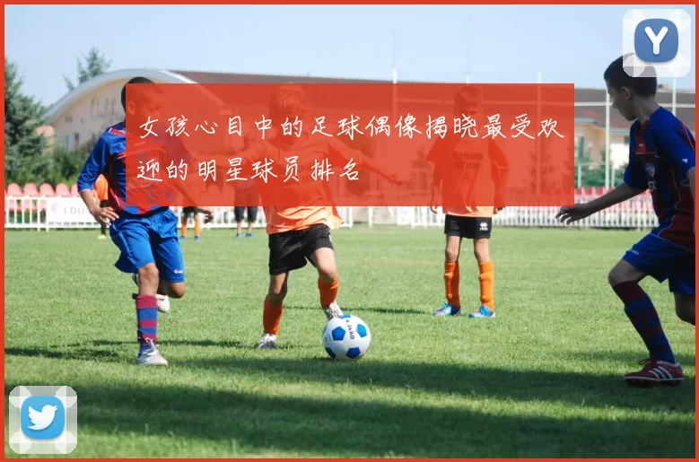 女孩心目中的足球偶像揭晓最受欢迎的明星球员排名