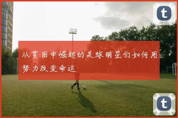 从贫困中崛起的足球明星们如何用努力改变命运