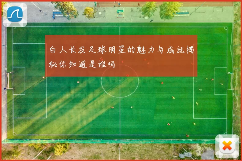 白人长发足球明星的魅力与成就揭秘你知道是谁吗