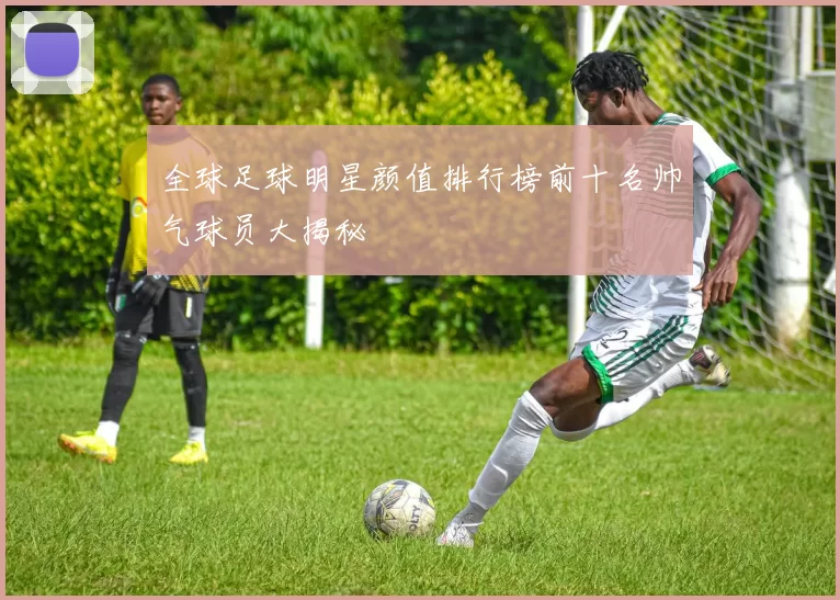 全球足球明星颜值排行榜前十名帅气球员大揭秘