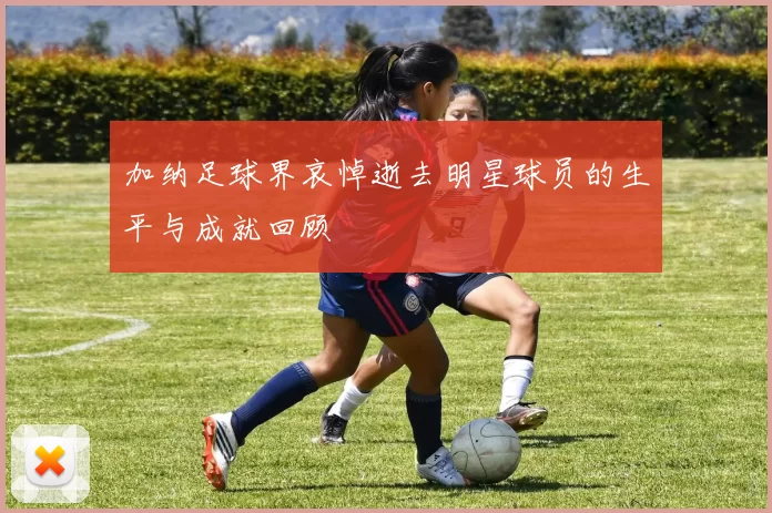 加纳足球界哀悼逝去明星球员的生平与成就回顾